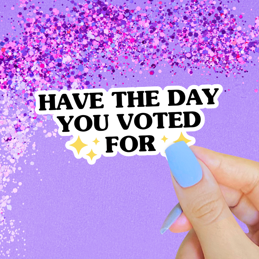 Have the Day You Voted For Sticker | Anti-Trump Political Vinyl Sticker